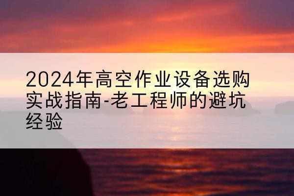 浮山高空作业升降机厂家推荐-2024年高空作业设备选购实战指南-老工程师的避坑经验