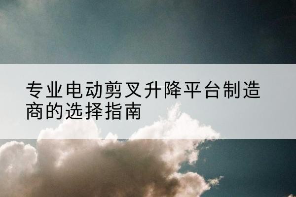 浮山电动剪叉升降平台厂家-专业电动剪叉升降平台制造商的选择指南