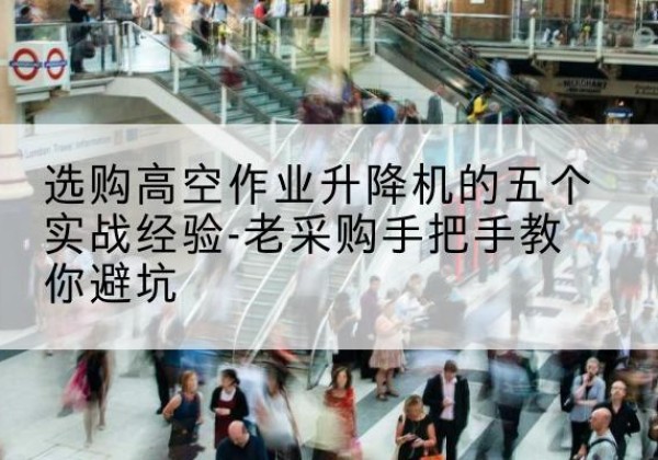 浮山高空作业升降机厂家-选购高空作业升降机的五个实战经验-老采购手把手教你避坑