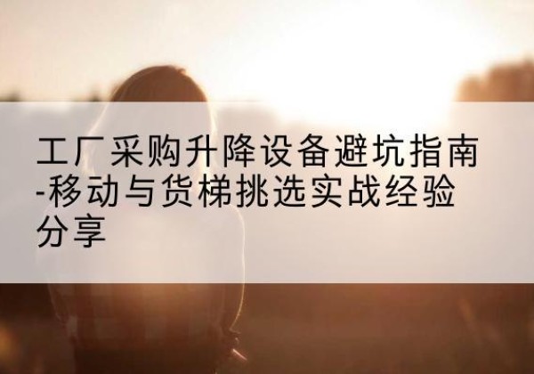 浮山移动式升降机怎么选-工厂采购升降设备避坑指南-移动与货梯挑选实战经验分享