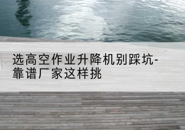 浮山剪叉式升降机厂家-选高空作业升降机别踩坑-靠谱厂家这样挑