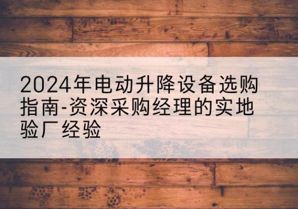 浮山电动剪叉升降平台厂家-2024年电动升降设备选购指南-资深采购经理的实地验厂经验