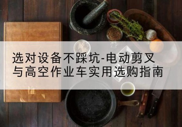 浮山电动剪叉升降平台怎么选-选对设备不踩坑-电动剪叉与高空作业车实用选购指南