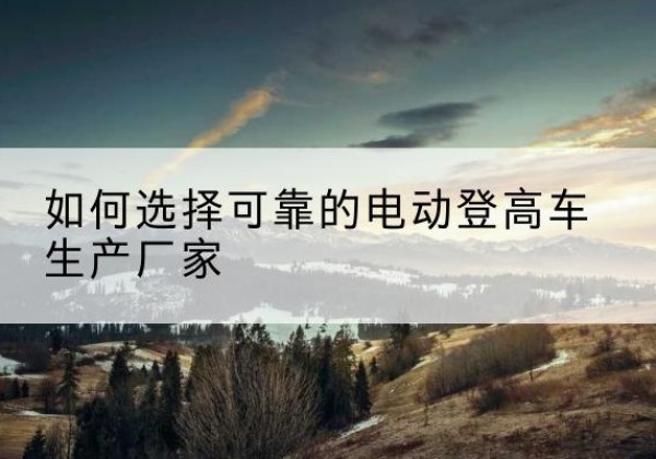 浮山电动登高车厂家-如何选择可靠的电动登高车生产厂家