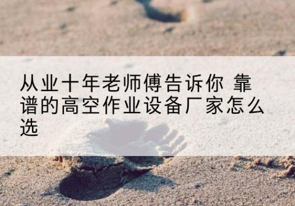浮山高空作业升降机厂家推荐-从业十年老师傅告诉你 靠谱的高空作业设备厂家怎么选