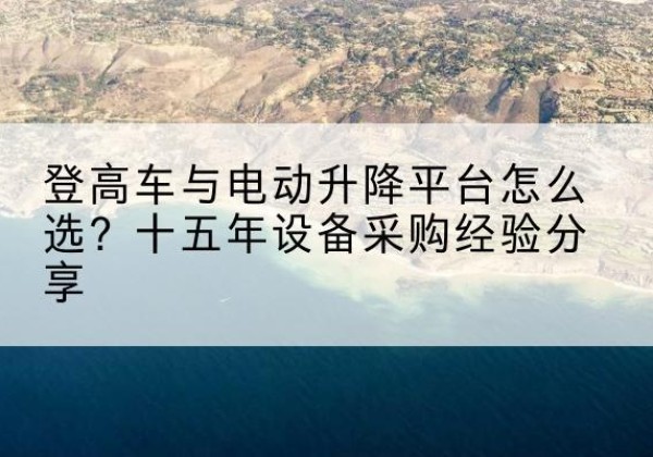 浮山登高车厂家厂家-登高车与电动升降平台怎么选？十五年设备采购经验分享