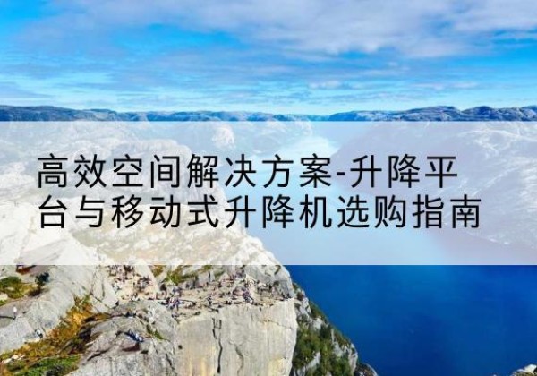 浮山升降平台厂家-*空间解决方案-升降平台与移动式升降机选购指南