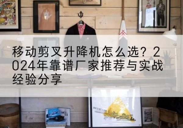 浮山升降平台厂家推荐-移动剪叉升降机怎么选？2024年靠谱厂家推荐与实战经验分享