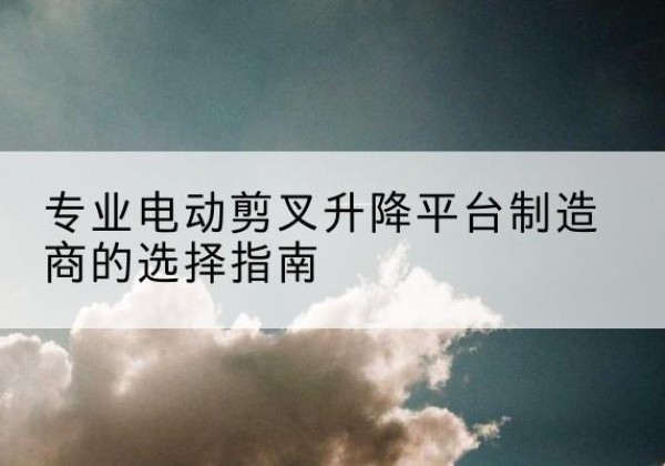 浮山电动剪叉升降平台厂家-专业电动剪叉升降平台制造商的选择指南