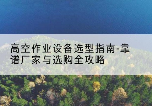 浮山升降车厂家-高空作业设备选型指南-靠谱厂家与选购全攻略