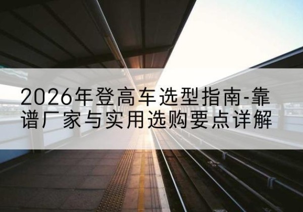 浮山登高车厂家推荐-2026年登高车选型指南-靠谱厂家与实用选购要点详解